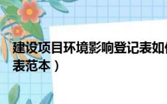 建设项目环境影响登记表如何填写（建设项目环境影响登记表范本）