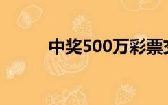 中奖500万彩票交税（彩票交税）