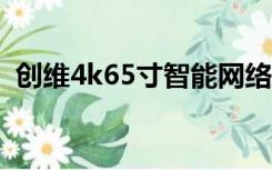 创维4k65寸智能网络电视（智能网络电视）