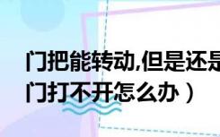 门把能转动,但是还是打不开门（门能转动但门打不开怎么办）