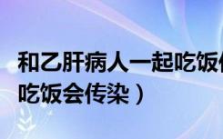 和乙肝病人一起吃饭传染吗（与乙肝病人一起吃饭会传染）