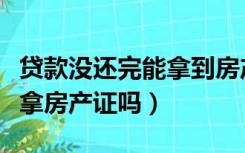 贷款没还完能拿到房产证吗（贷款没还完可以拿房产证吗）