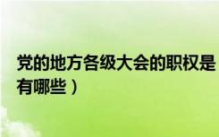 党的地方各级大会的职权是（党的地方各级代表大会的职权有哪些）