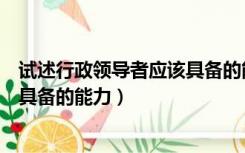 试述行政领导者应该具备的能力素质（试述行政领导者应该具备的能力）