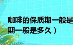 咖啡的保质期一般是多长时间?（咖啡的保质期一般是多久）