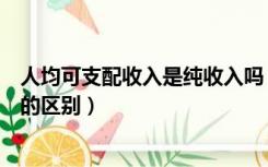 人均可支配收入是纯收入吗（人均纯收入和人均可支配收入的区别）