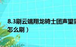 8.3刷云端翔龙骑士团声望需要多久（云端翔龙骑士团声望怎么刷）