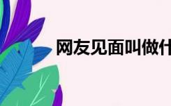 网友见面叫做什么（网友见面）