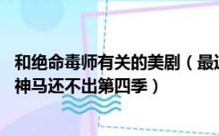 和绝命毒师有关的美剧（最近有什么好看的美剧 绝命毒师为神马还不出第四季）