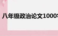 八年级政治论文1000字（政治论文1000字）