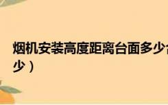 烟机安装高度距离台面多少合适（烟机安装高度距离台面多少）