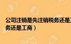 公司注销是先注销税务还是工商登记（公司注销是先注销税务还是工商）