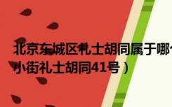 北京东城区礼士胡同属于哪个街道（北京市东城区朝阳门南小街礼士胡同41号）