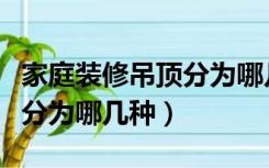 家庭装修吊顶分为哪几种材料（家庭装修吊顶分为哪几种）