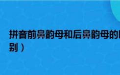 拼音前鼻韵母和后鼻韵母的区别（前鼻韵母和后鼻韵母的区别）