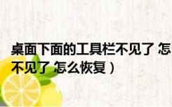 桌面下面的工具栏不见了 怎么恢复正常（桌面下面的工具栏不见了 怎么恢复）