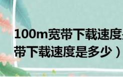 100m宽带下载速度是多少mbps（100m宽带下载速度是多少）