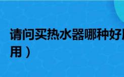 请问买热水器哪种好用（买什么热水器比较好用）