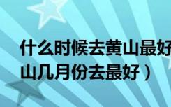 什么时候去黄山最好 黄山几月份去最好（黄山几月份去最好）