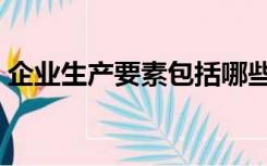 企业生产要素包括哪些（生产要素包括哪些）