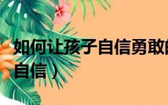 如何让孩子自信勇敢的表达自己（如何让孩子自信）