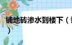 铺地砖渗水到楼下（瓷砖渗水多久会渗到楼下）