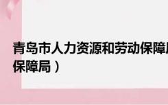 青岛市人力资源和劳动保障局电话（青岛市人力资源和劳动保障局）