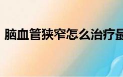 脑血管狭窄怎么治疗最好怎么检查能全麻吗?