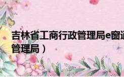 吉林省工商行政管理局e窗通系统28030（吉林省工商行政管理局）