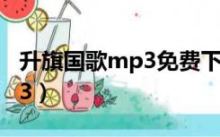 升旗国歌mp3免费下载（升旗用国歌下载mp3）