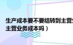 生产成本要不要结转到主营业务成本（生产成本可以结转到主营业务成本吗）