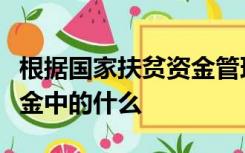 根据国家扶贫资金管理办法的规定国家扶贫资金中的什么