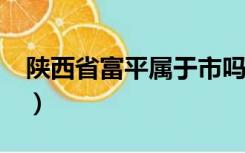 陕西省富平属于市吗?（陕西富平属于哪个市）