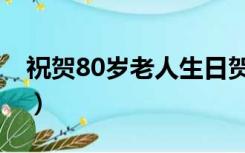 祝贺80岁老人生日贺词（80岁老人生日贺词）