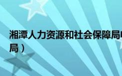 湘潭人力资源和社会保障局电话（湘潭人力资源与社会保障局）