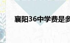 襄阳36中学费是多少（襄阳36中学）