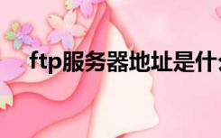 ftp服务器地址是什么（ftp服务器地址）