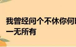 我曾经问个不休你何时跟我走可你却总是笑我一无所有