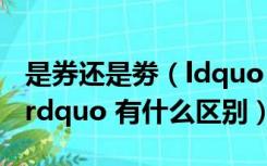 是券还是劵（ldquo 劵 rdquo 和 ldquo 券 rdquo 有什么区别）