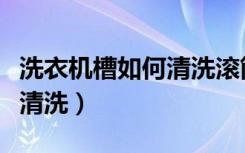 洗衣机槽如何清洗滚筒洗衣机（洗衣机槽如何清洗）