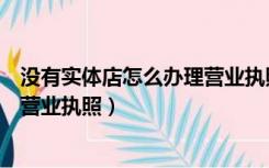 没有实体店怎么办理营业执照收款码（没有实体店怎么办理营业执照）