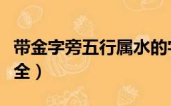 带金字旁五行属水的字（五行属金带水的字大全）