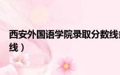 西安外国语学院录取分数线多少（西安外国语学院录取分数线）