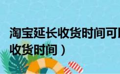 淘宝延长收货时间可以延长一天吗（淘宝延长收货时间）