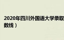 2020年四川外国语大学录取分数线（四川外国语大学录取分数线）