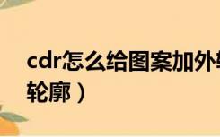 cdr怎么给图案加外轮廓（cdr怎么给图片加轮廓）