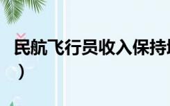 民航飞行员收入保持增长吗（民航飞行员收入）