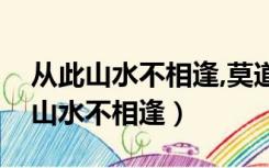 从此山水不相逢,莫道彼此长和短意思（从此山水不相逢）