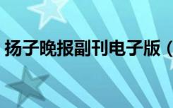 扬子晚报副刊电子版（扬子晚报电子版阅读）