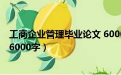 工商企业管理毕业论文 6000字数（工商企业管理毕业论文 6000字）